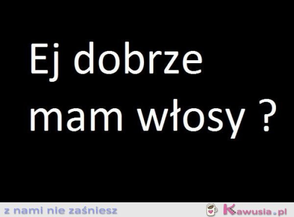 Ej dobrze mam włosy?