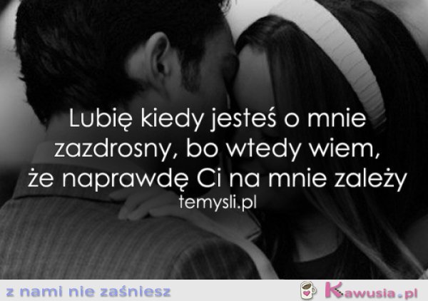 Lubię kiedy jesteś o mnie zazdrosny...