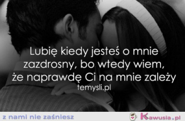 Lubię kiedy jesteś o mnie zazdrosny..