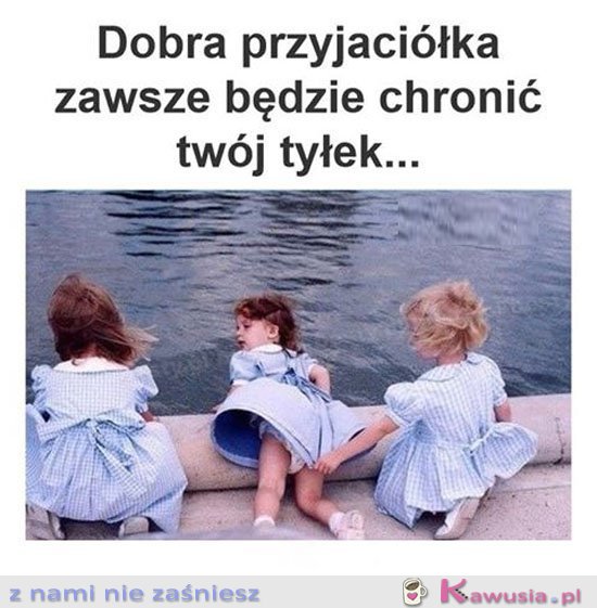 Dobra przyjaciółka zawsze będzie...