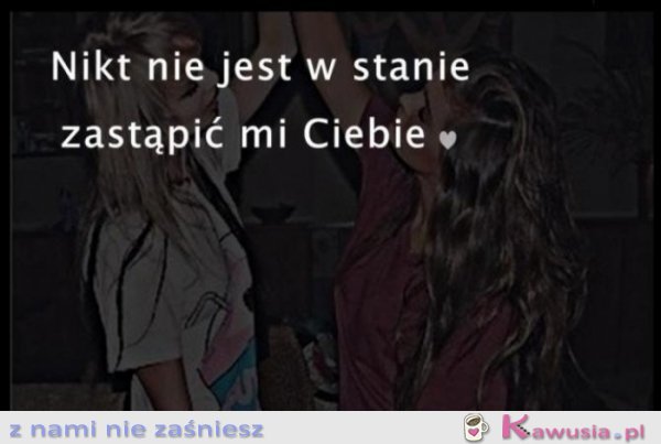 Nikt nie jest w stanie zastąpić mi Ciebie