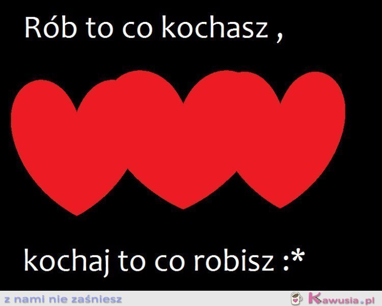 Rób to co kochasz,kochaj to co robisz :*