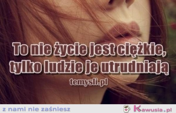 To nie życie jest ciężkie