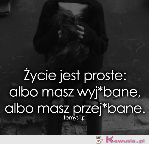 Życie jest proste: albo masz..
