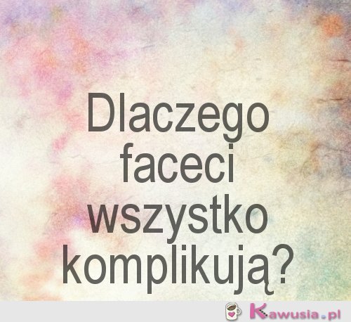 Dlaczego faceci wszystko komplikują?