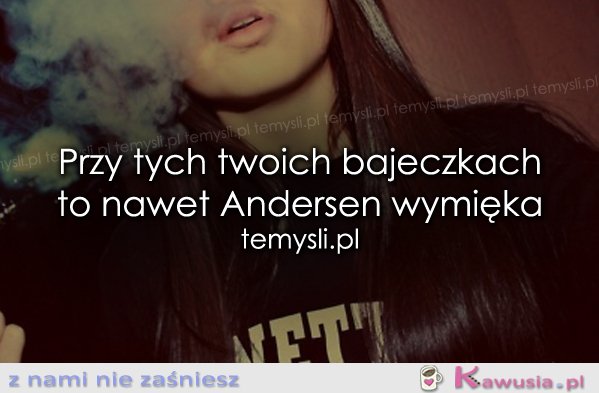 Przy tych twoich bajeczkach to nawet...