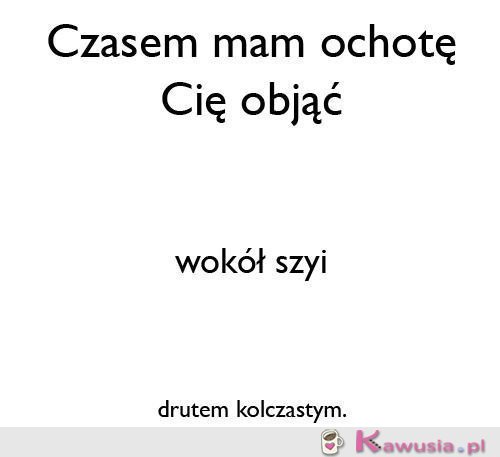 Czasem mam ochotę Cię objąć..