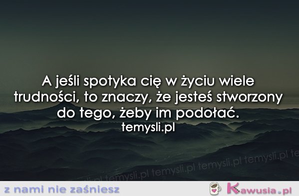 A jeśli spotyka Cię w życiu wiele trudności...