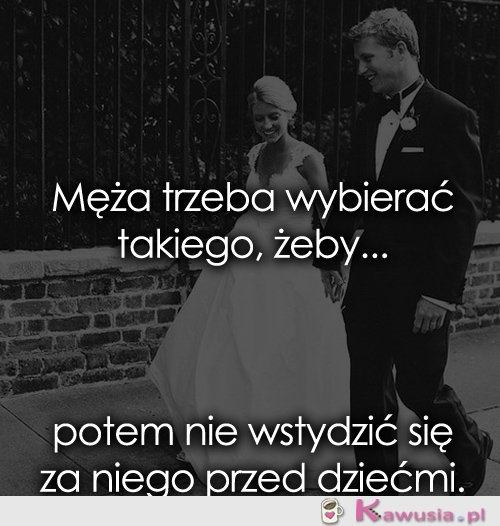 Męża trzeba wybierać takiego, żeby...