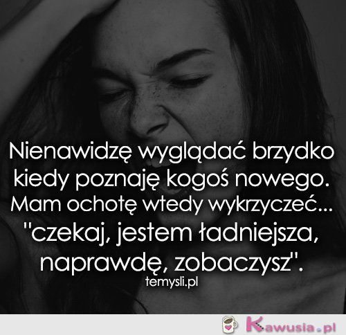 Nienawidzę wyglądać brzydko kiedy poznaję...