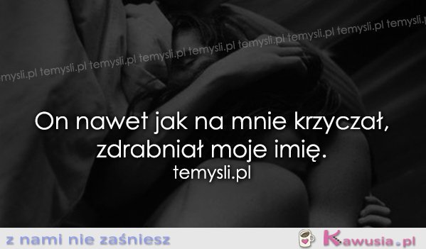 On nawet jak na mnie krzyczał...