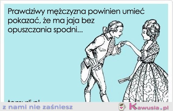 Prawdziwy mężczyzna powinien umieć pokazać...