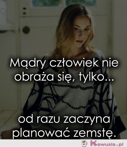 Mądry człowiek nie obraża się...