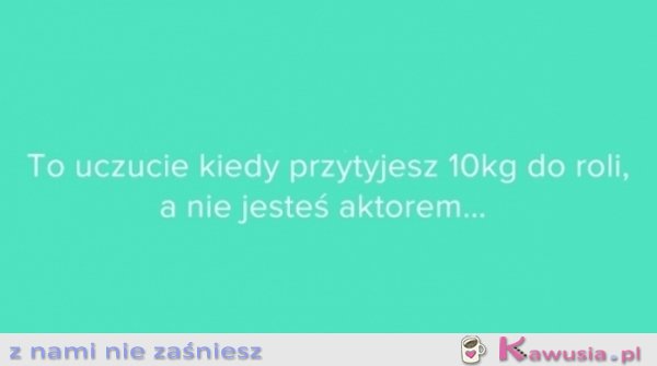 To uczucie kiedy przytyjesz 10 kg do roli...