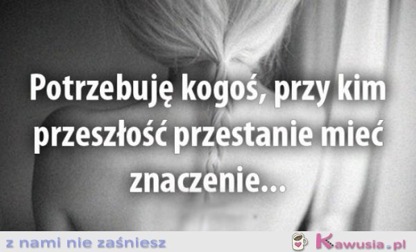 Potrzebuję kogoś, przy kim...