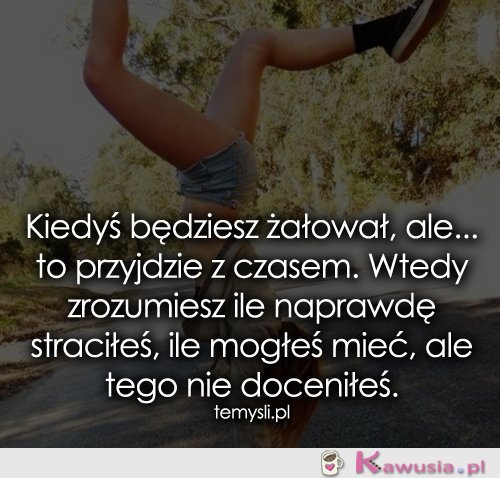 Kiedyś będziesz żałował