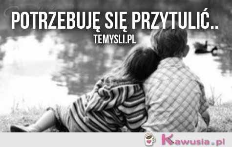 Potrzebuję się przytulić..