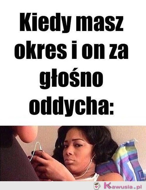 Kiedy masz okres, a on...