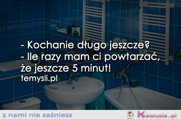 - Kochanie długo jeszcze?